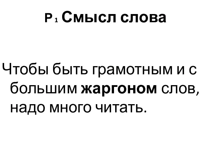 Р 1 Смысл слова Чтобы быть грамотным и с большим жаргоном слов, надо много читать.