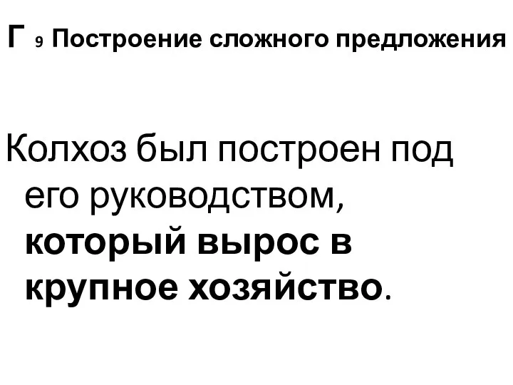 Г 9 Построение сложного предложения Колхоз был построен под его руководством, который вырос в крупное хозяйство.