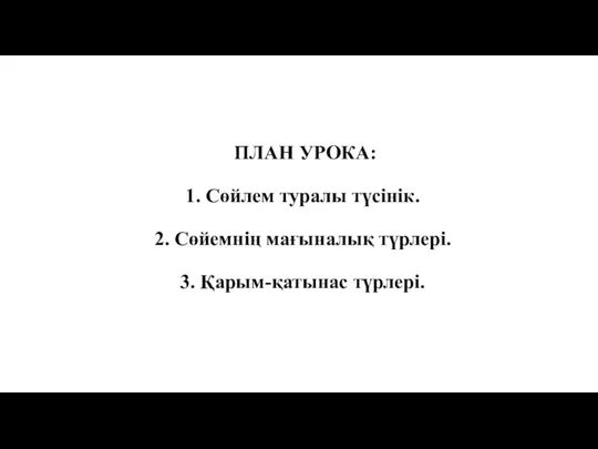 ПЛАН УРОКА: 1. Сөйлем туралы түсінік. 2. Сөйемнің мағыналық түрлері. 3. Қарым-қатынас түрлері.