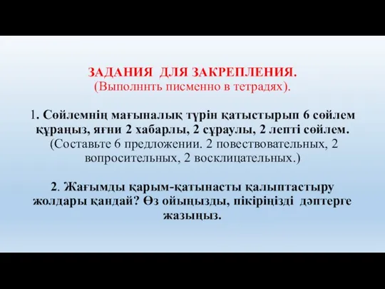 ЗАДАНИЯ ДЛЯ ЗАКРЕПЛЕНИЯ. (Выполннть писменно в тетрадях). 1. Сөйлемнің мағыналық түрін қатыстырып