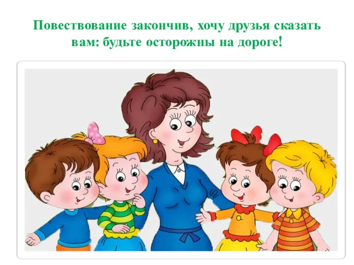 Повествование закончив, хочу друзья сказать вам: будьте осторожны на дороге!