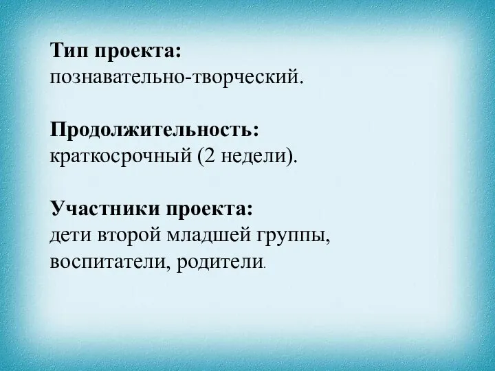 Тип проекта: познавательно-творческий. Продолжительность: краткосрочный (2 недели). Участники проекта: дети второй младшей группы, воспитатели, родители.