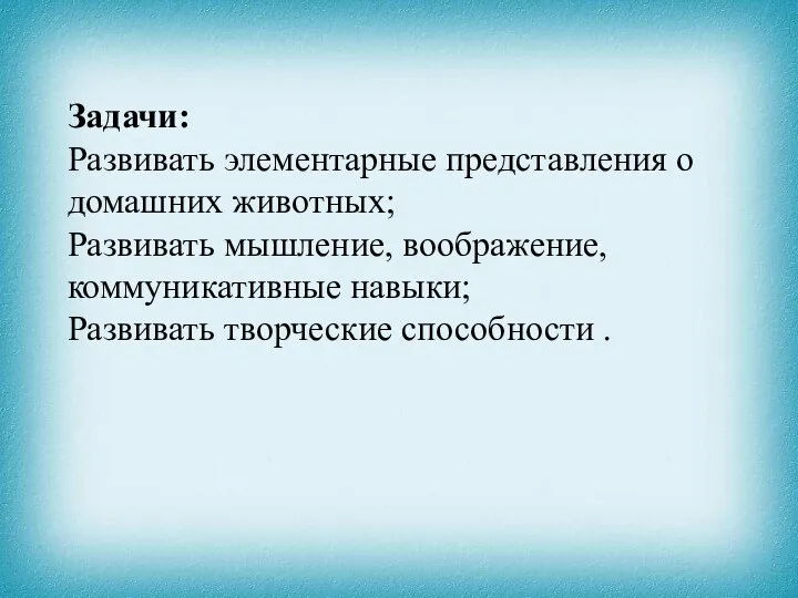 Задачи: Развивать элементарные представления о домашних животных; Развивать мышление, воображение, коммуникативные навыки; Развивать творческие способности .