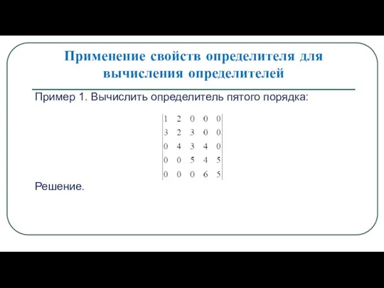 Применение свойств определителя для вычисления определителей Пример 1. Вычислить определитель пятого порядка: Решение.