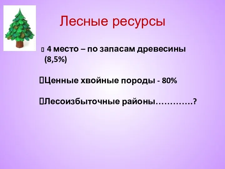 Лесные ресурсы 4 место – по запасам древесины (8,5%) Ценные хвойные породы - 80% Лесоизбыточные районы………….?