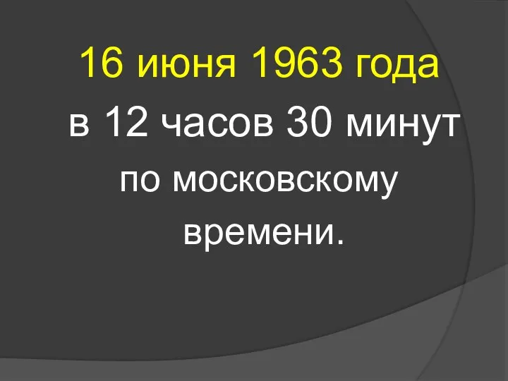 16 июня 1963 года в 12 часов 30 минут по московскому времени.