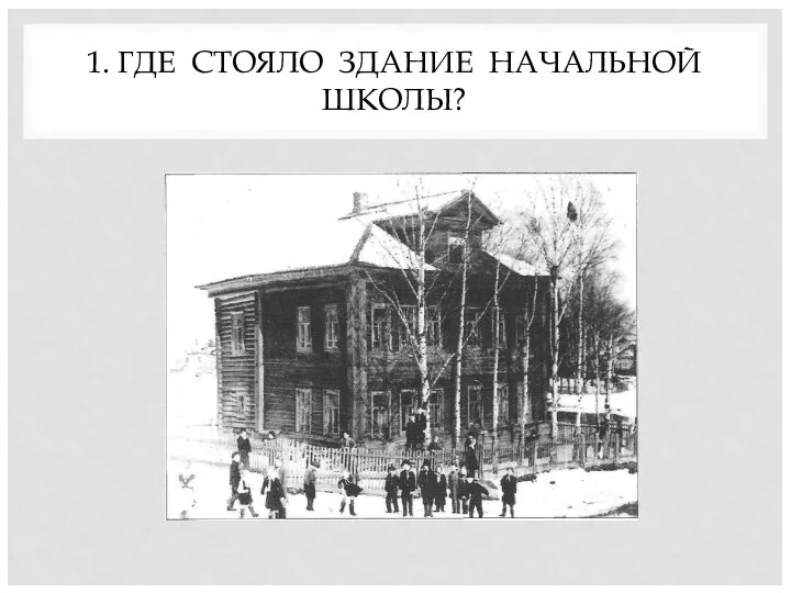 1. ГДЕ СТОЯЛО ЗДАНИЕ НАЧАЛЬНОЙ ШКОЛЫ?