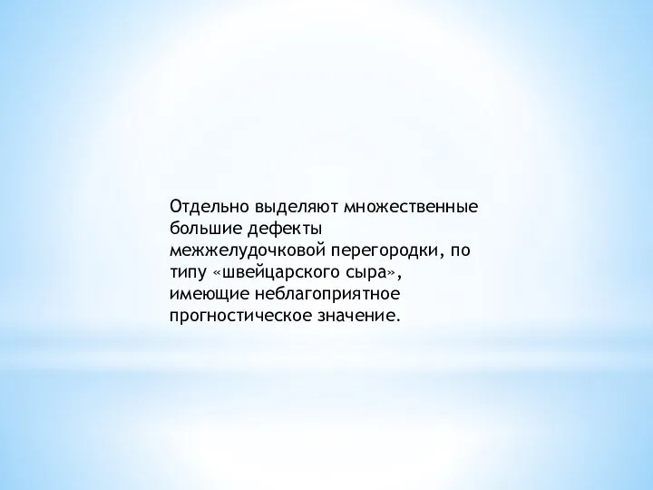 Отдельно выделяют множественные большие дефекты межжелудочковой перегородки, по типу «швейцарского сыра», имеющие неблагоприятное прогностическое значение.