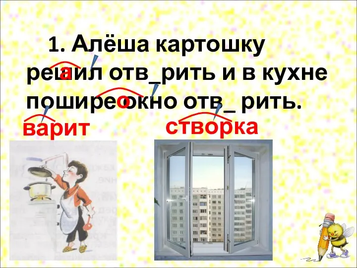 1. Алёша картошку решил отв_рить и в кухне пошире окно отв_ рить. а о варит створка