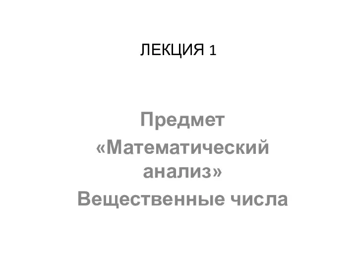 ЛЕКЦИЯ 1 Предмет «Математический анализ» Вещественные числа