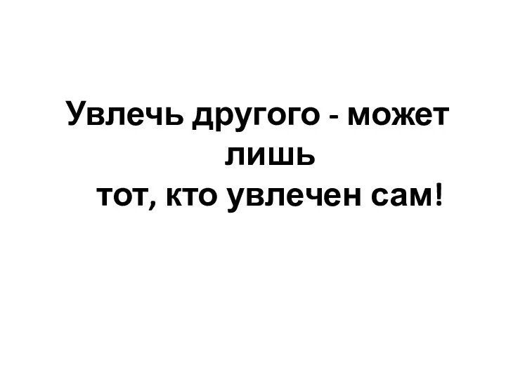 Увлечь другого - может лишь тот, кто увлечен сам!