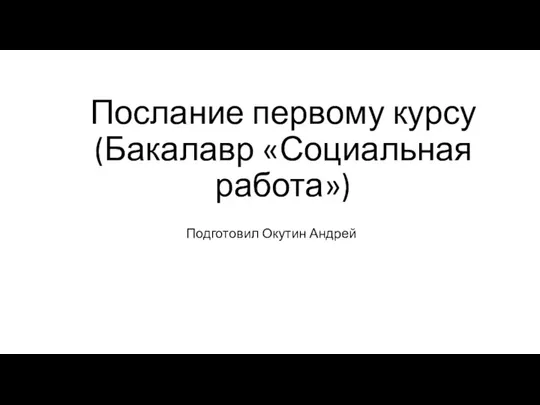 Послание первому курсу (Бакалавр «Социальная работа») Подготовил Окутин Андрей