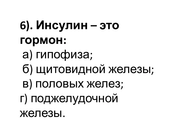 6). Инсулин – это гормон: а) гипофиза; б) щитовидной железы; в) половых желез; г) поджелудочной железы.