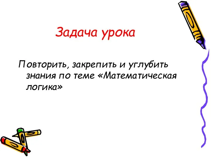 Задача урока Повторить, закрепить и углубить знания по теме «Математическая логика»