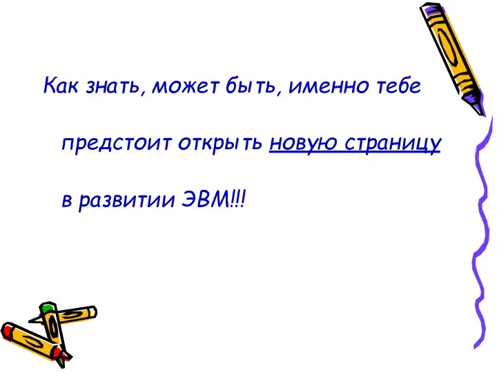 Как знать, может быть, именно тебе предстоит открыть новую страницу в развитии ЭВМ!!!