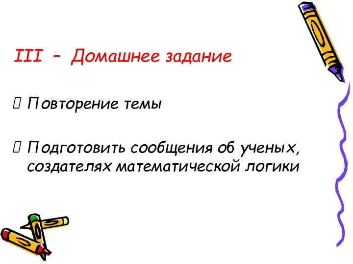 III – Домашнее задание Повторение темы Подготовить сообщения об ученых, создателях математической логики