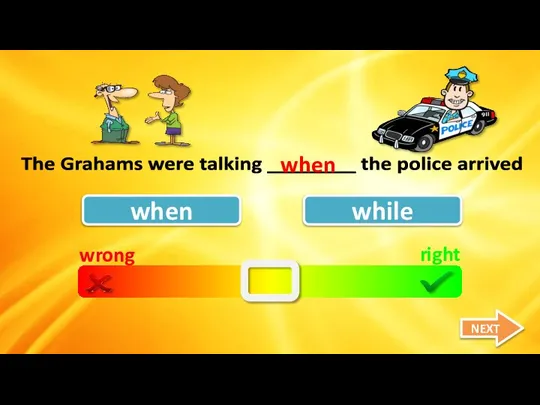 wrong right when while The Grahams were talking ________ the police arrived when NEXT