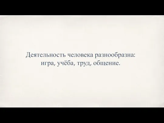 Деятельность человека разнообразна: игра, учёба, труд, общение.