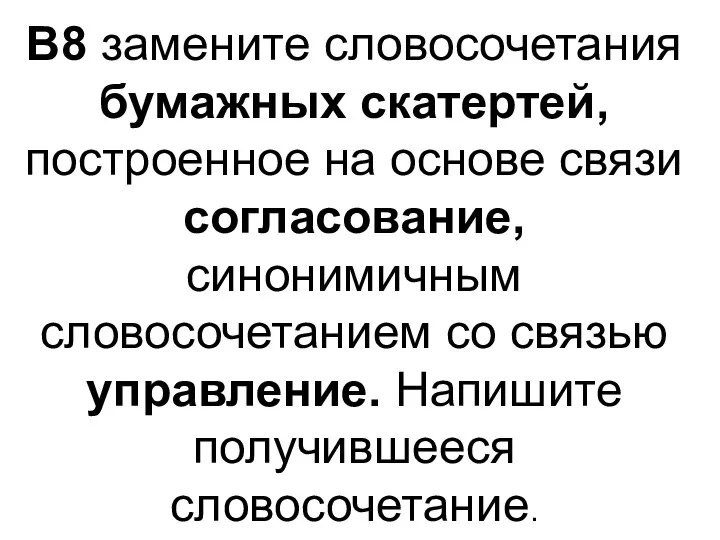 В8 замените словосочетания бумажных скатертей, построенное на основе связи согласование, синонимичным словосочетанием