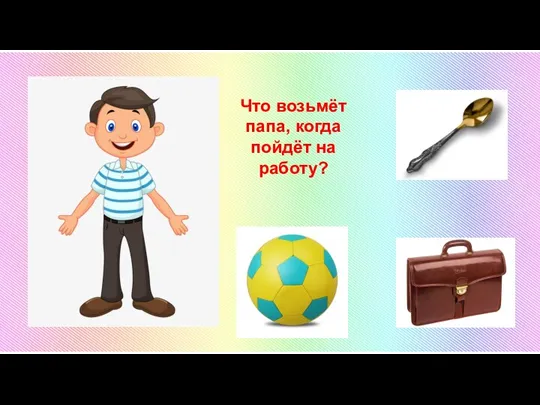 Что возьмёт папа, когда пойдёт на работу?