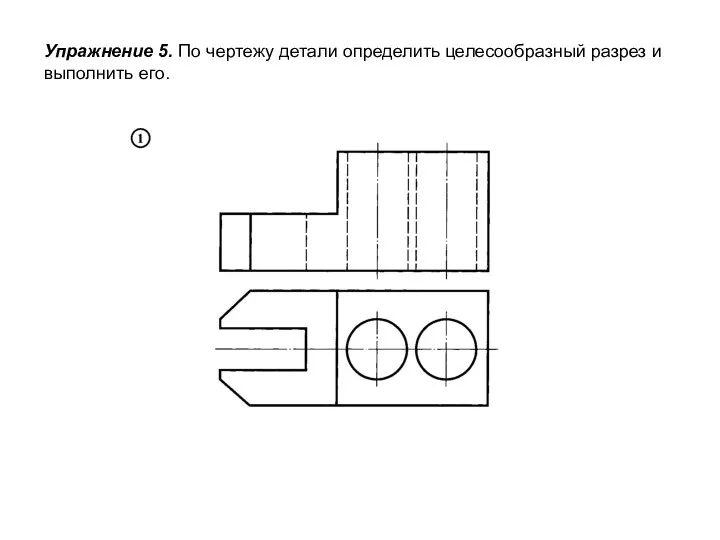 Упражнение 5. По чертежу детали определить целесообразный разрез и выполнить его.
