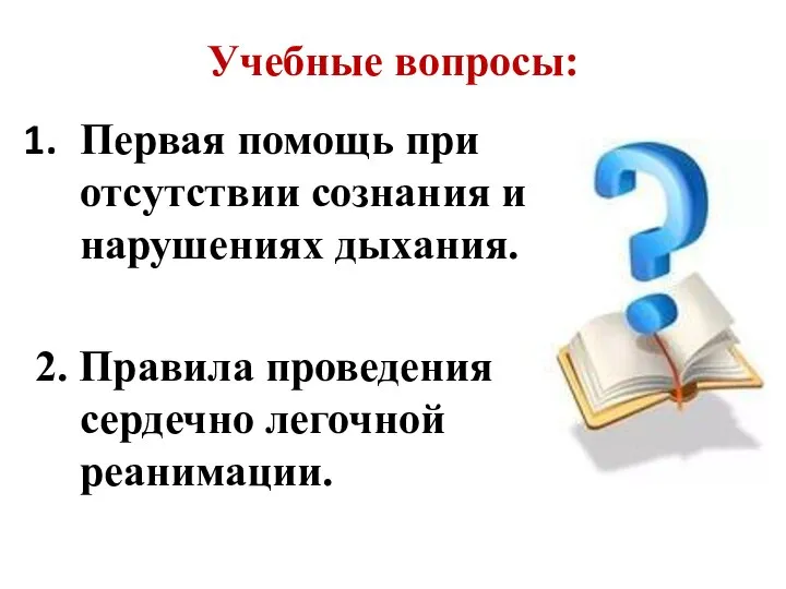 Первая помощь при отсутствии сознания и нарушениях дыхания. 2. Правила проведения сердечно легочной реанимации. Учебные вопросы: