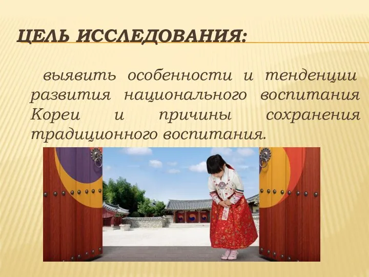 ЦЕЛЬ ИССЛЕДОВАНИЯ: выявить особенности и тенденции развития национального воспитания Кореи и причины сохранения традиционного воспитания.