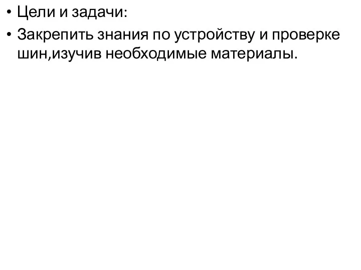 Цели и задачи: Закрепить знания по устройству и проверке шин,изучив необходимые материалы.