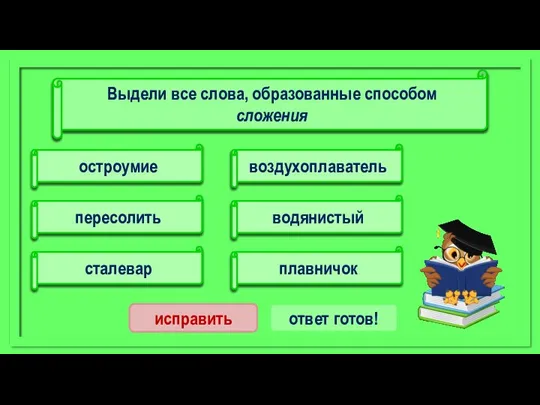 воздухоплаватель пересолить сталевар остроумие водянистый плавничок исправить ответ готов! Выдели все слова, образованные способом сложения