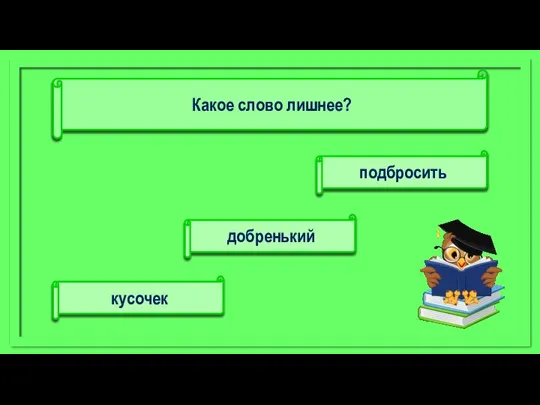 подбросить кусочек добренький Какое слово лишнее?