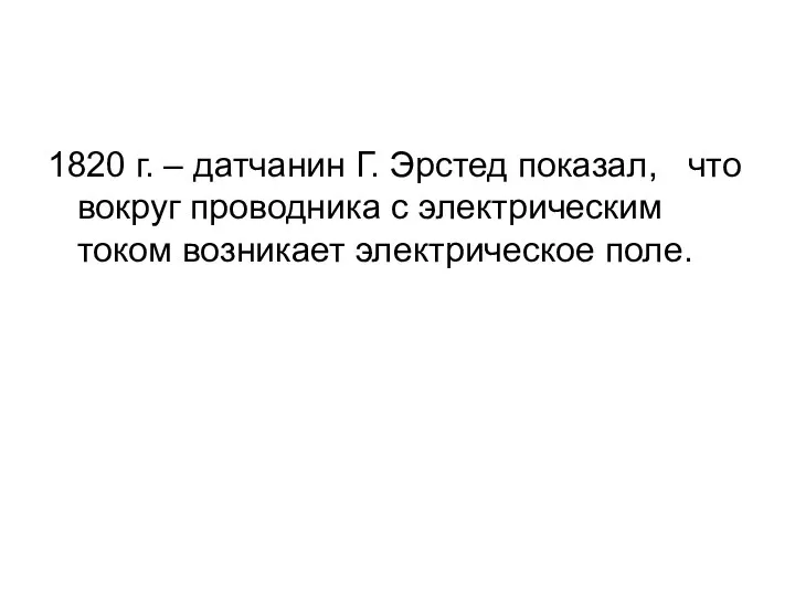 1820 г. – датчанин Г. Эрстед показал, что вокруг проводника с электрическим током возникает электрическое поле.