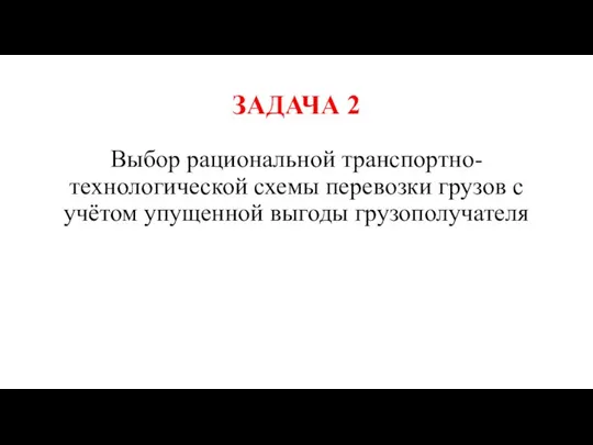 ЗАДАЧА 2 Выбор рациональной транспортно-технологической схемы перевозки грузов с учётом упущенной выгоды грузополучателя