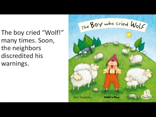 The boy cried “Wolf!” many times. Soon, the neighbors discredited his warnings.