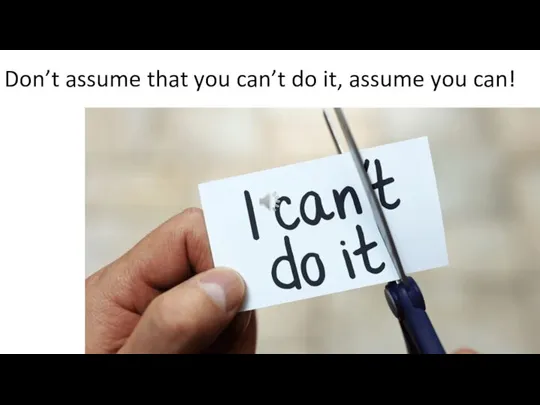 Don’t assume that you can’t do it, assume you can!