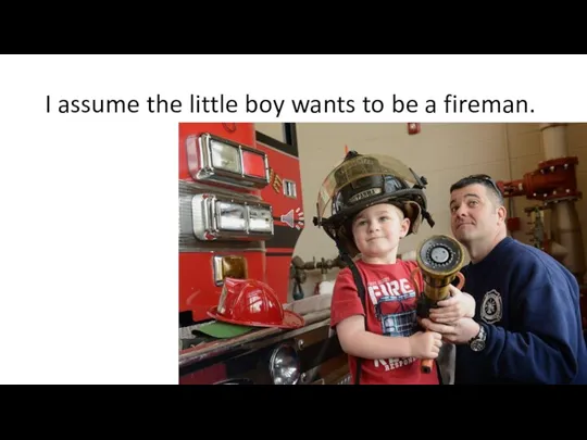 I assume the little boy wants to be a fireman.