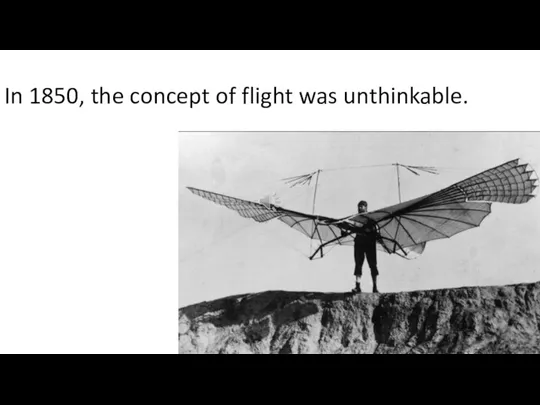 In 1850, the concept of flight was unthinkable.