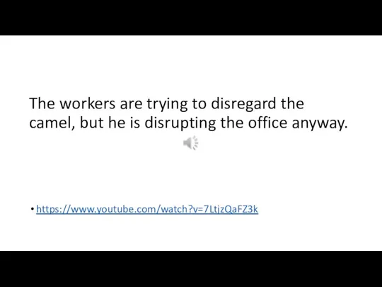The workers are trying to disregard the camel, but he is disrupting the office anyway. https://www.youtube.com/watch?v=7LtjzQaFZ3k