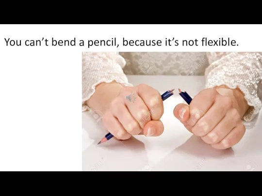 You can’t bend a pencil, because it’s not flexible.