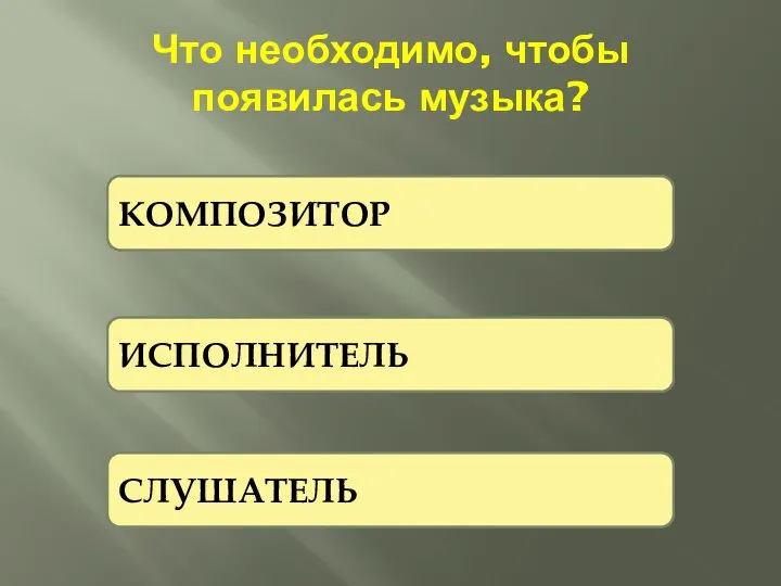 Что необходимо, чтобы появилась музыка? К И С КОМПОЗИТОР ИСПОЛНИТЕЛЬ СЛУШАТЕЛЬ