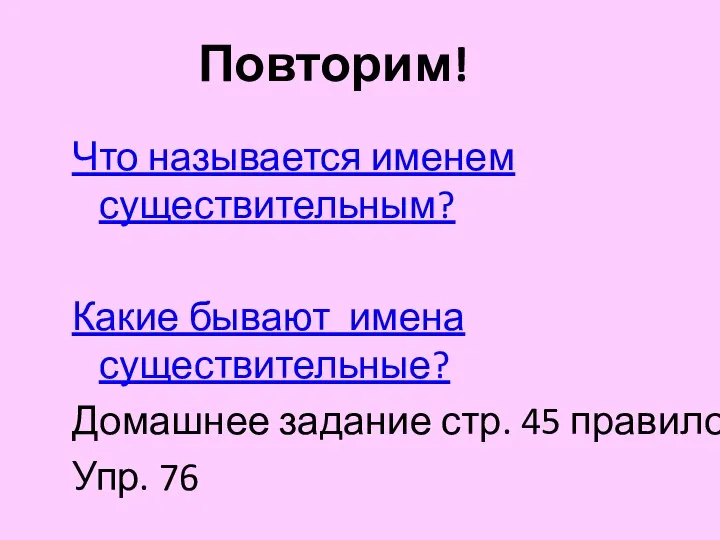 Повторим! Что называется именем существительным? Какие бывают имена существительные? Домашнее задание стр. 45 правило, Упр. 76