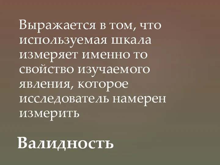 Выражается в том, что используемая шкала измеряет именно то свойство изучаемого явления,