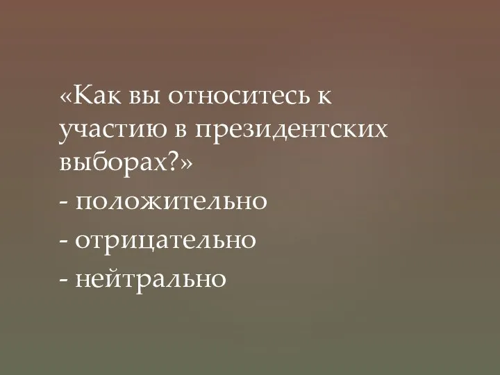 «Как вы относитесь к участию в президентских выборах?» - положительно - отрицательно - нейтрально