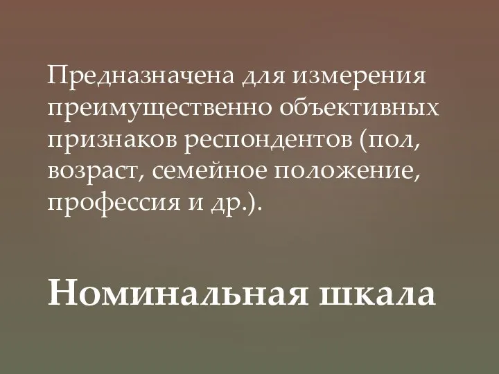 Предназначена для измерения преимущественно объективных признаков респондентов (пол, возраст, семейное положение, профессия и др.). Номинальная шкала