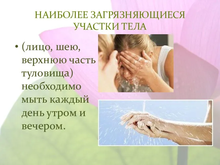 НАИБОЛЕЕ ЗАГРЯЗНЯЮЩИЕСЯ УЧАСТКИ ТЕЛА (лицо, шею, верхнюю часть туловища) необходимо мыть каждый день утром и вечером.