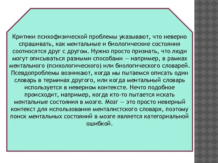 Критики психофизической проблемы указывают, что неверно спрашивать, как ментальные и биологические состояния