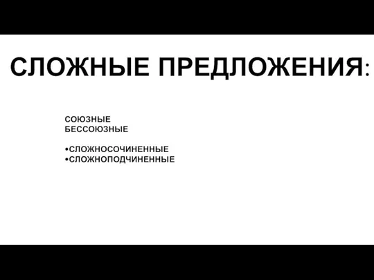 СЛОЖНЫЕ ПРЕДЛОЖЕНИЯ: СОЮЗНЫЕ БЕССОЮЗНЫЕ •СЛОЖНОСОЧИНЕННЫЕ •СЛОЖНОПОДЧИНЕННЫЕ