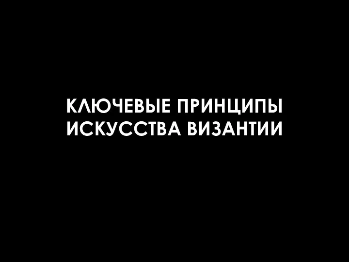 КЛЮЧЕВЫЕ ПРИНЦИПЫ ИСКУССТВА ВИЗАНТИИ