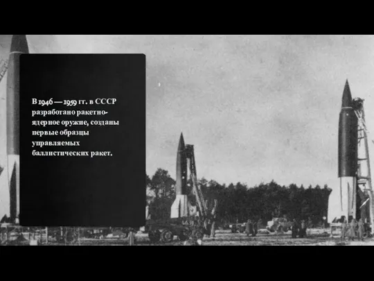 В 1946 — 1959 гг. в СССР разработано ракетно-ядерное оружие, созданы первые образцы управляемых баллистических ракет.
