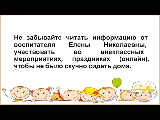 Не забывайте читать информацию от воспитателя Елены Николаевны, участвовать во внеклассных мероприятиях,