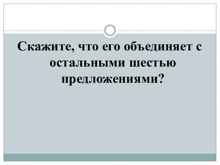 Скажите, что его объединяет с остальными шестью предложениями?